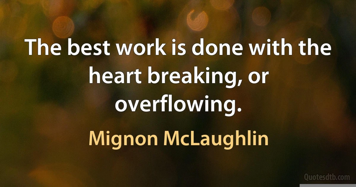 The best work is done with the heart breaking, or overflowing. (Mignon McLaughlin)