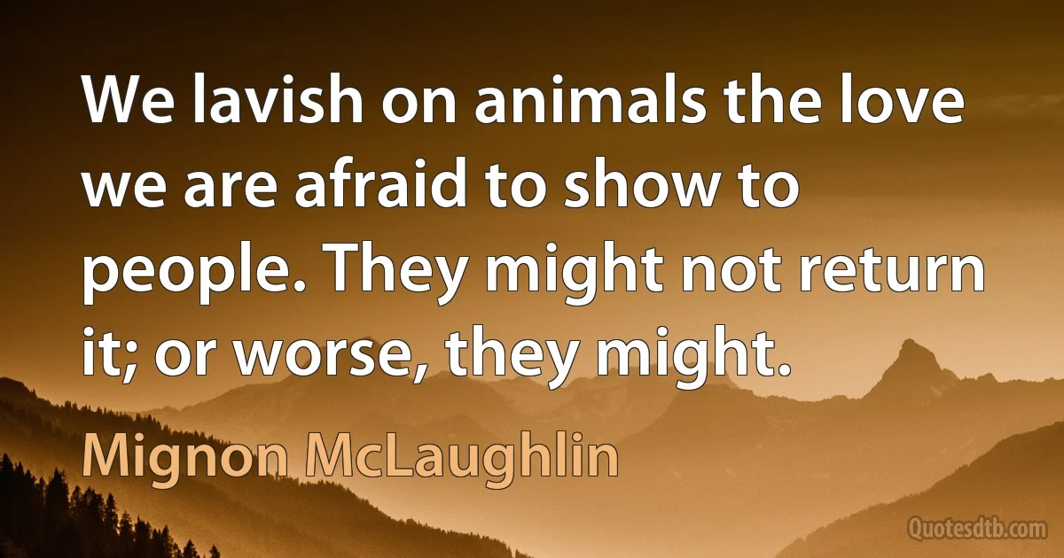 We lavish on animals the love we are afraid to show to people. They might not return it; or worse, they might. (Mignon McLaughlin)