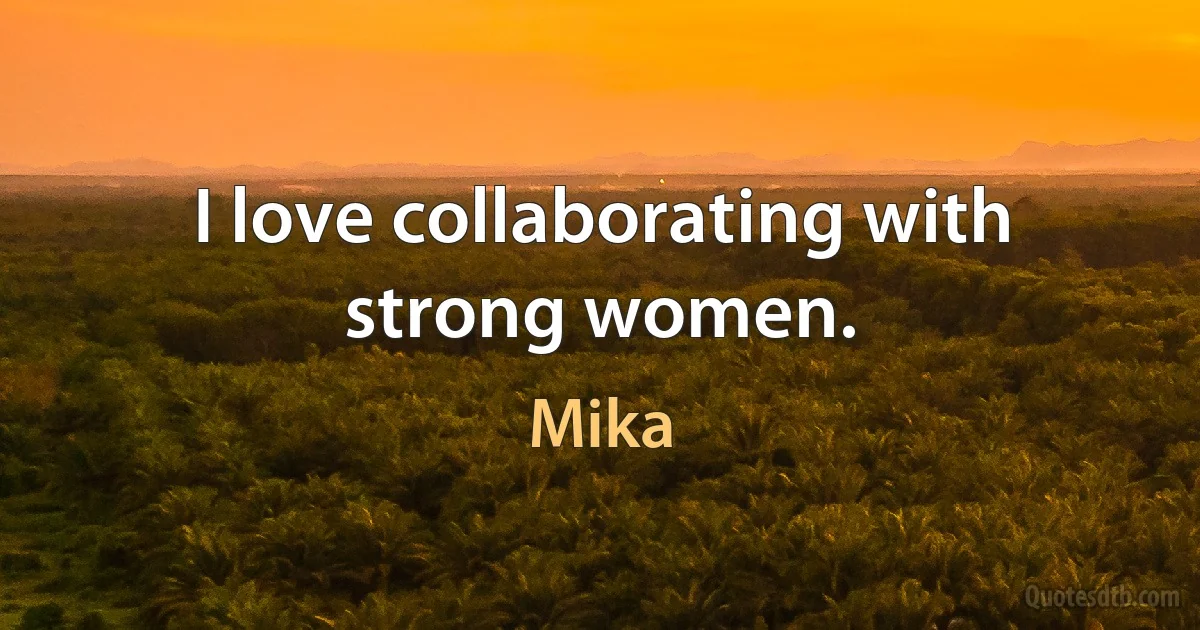 I love collaborating with strong women. (Mika)