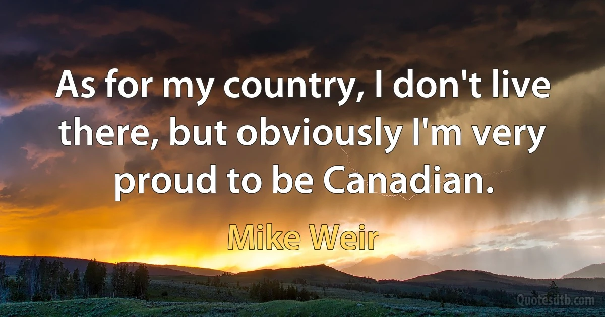 As for my country, I don't live there, but obviously I'm very proud to be Canadian. (Mike Weir)