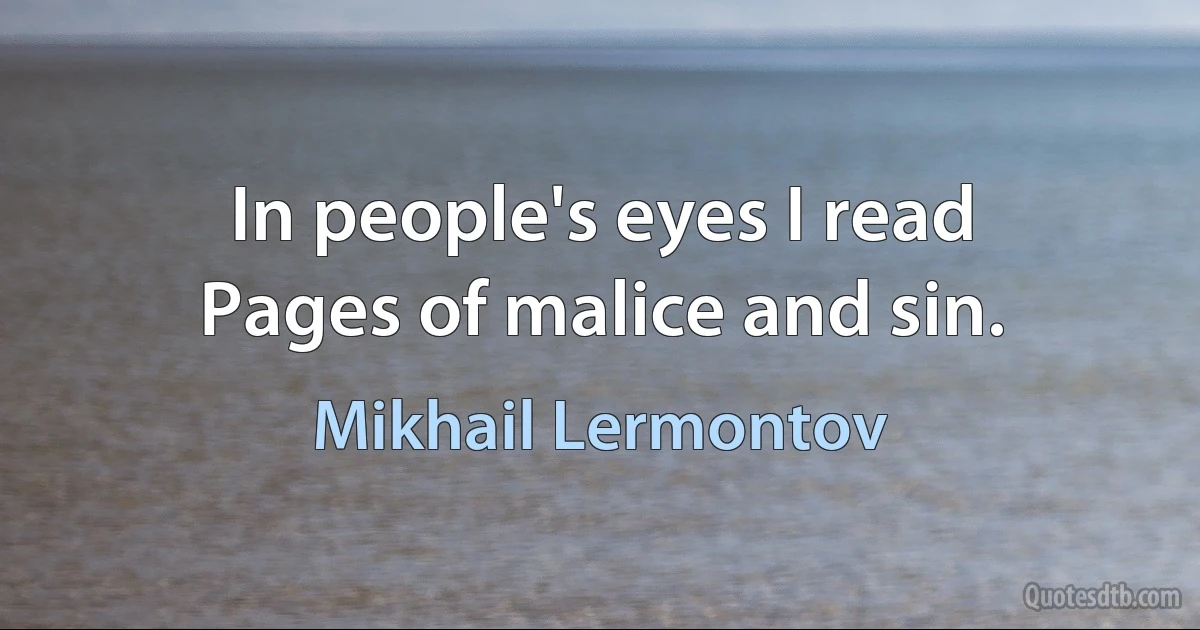 In people's eyes I read
Pages of malice and sin. (Mikhail Lermontov)