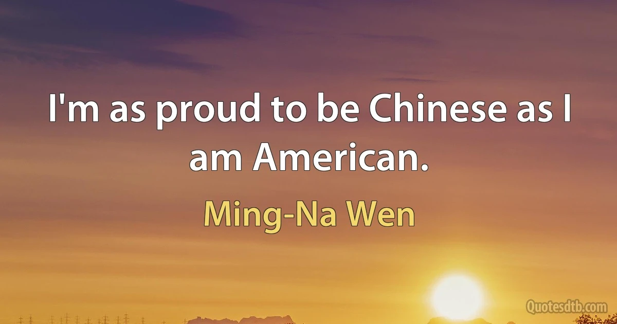 I'm as proud to be Chinese as I am American. (Ming-Na Wen)