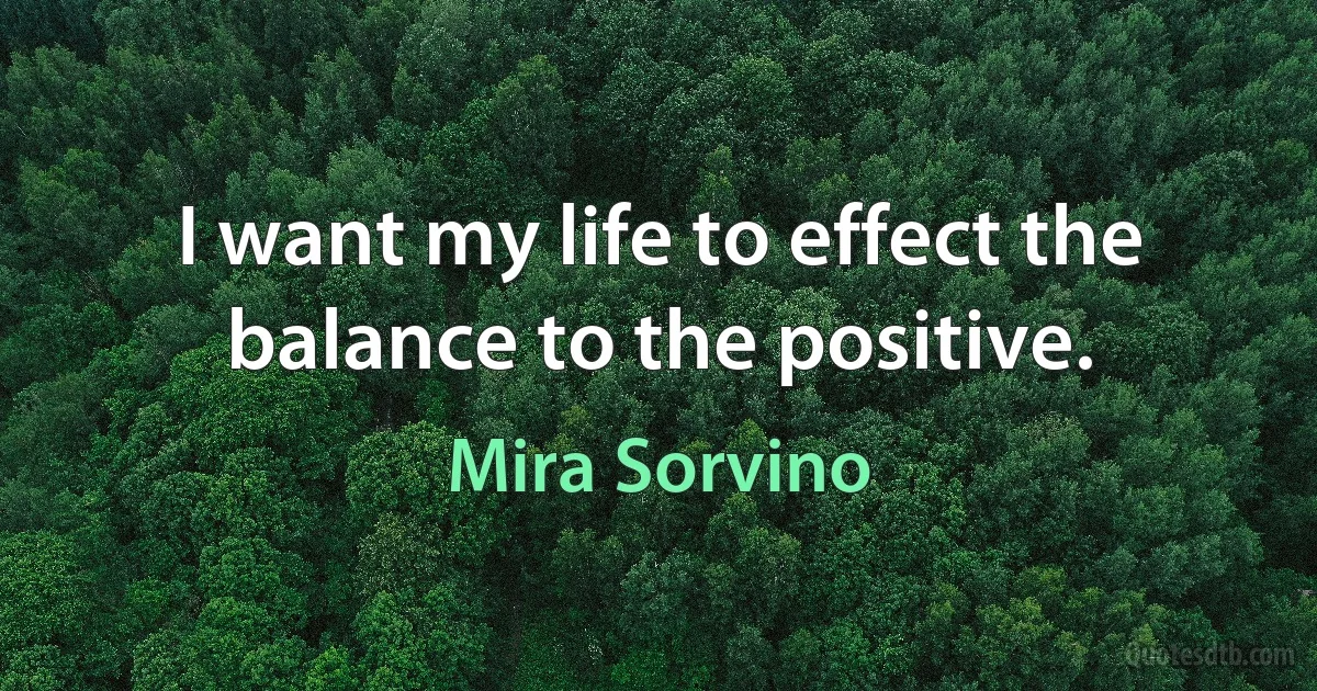 I want my life to effect the balance to the positive. (Mira Sorvino)