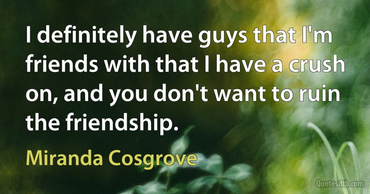 I definitely have guys that I'm friends with that I have a crush on, and you don't want to ruin the friendship. (Miranda Cosgrove)