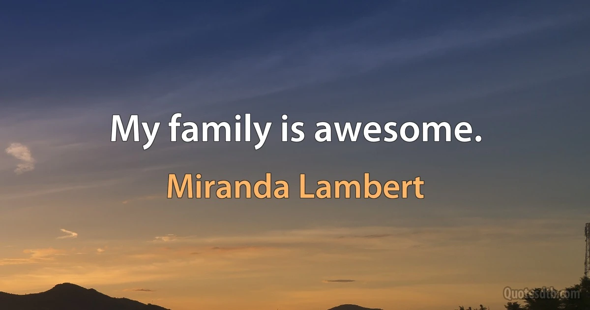 My family is awesome. (Miranda Lambert)