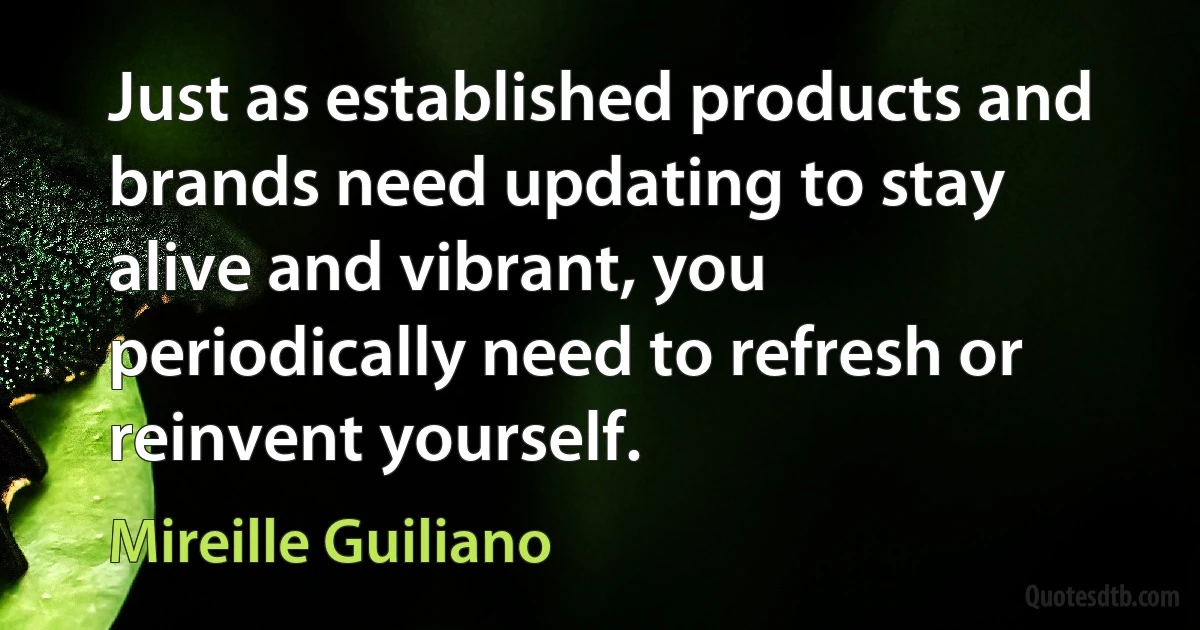 Just as established products and brands need updating to stay alive and vibrant, you periodically need to refresh or reinvent yourself. (Mireille Guiliano)