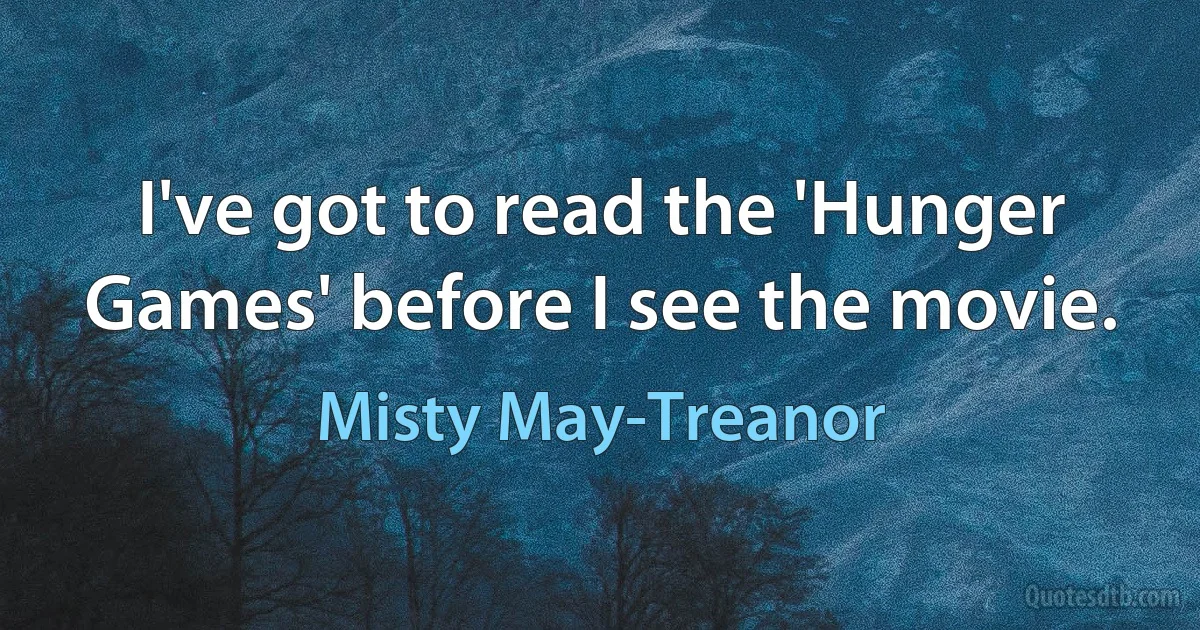 I've got to read the 'Hunger Games' before I see the movie. (Misty May-Treanor)