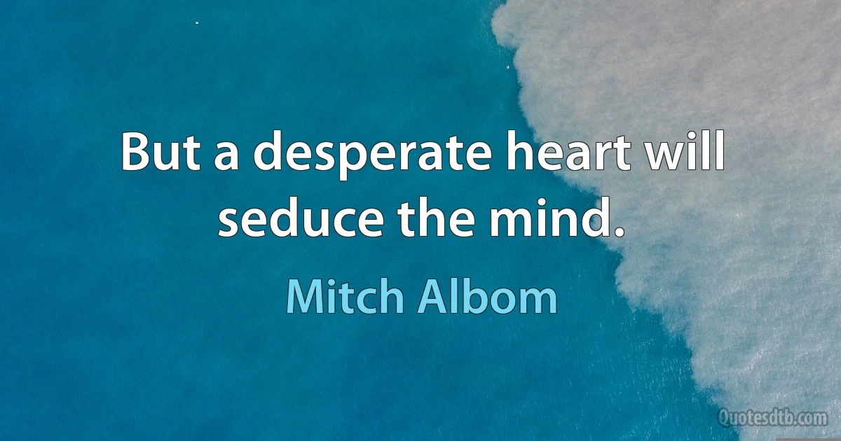 But a desperate heart will seduce the mind. (Mitch Albom)