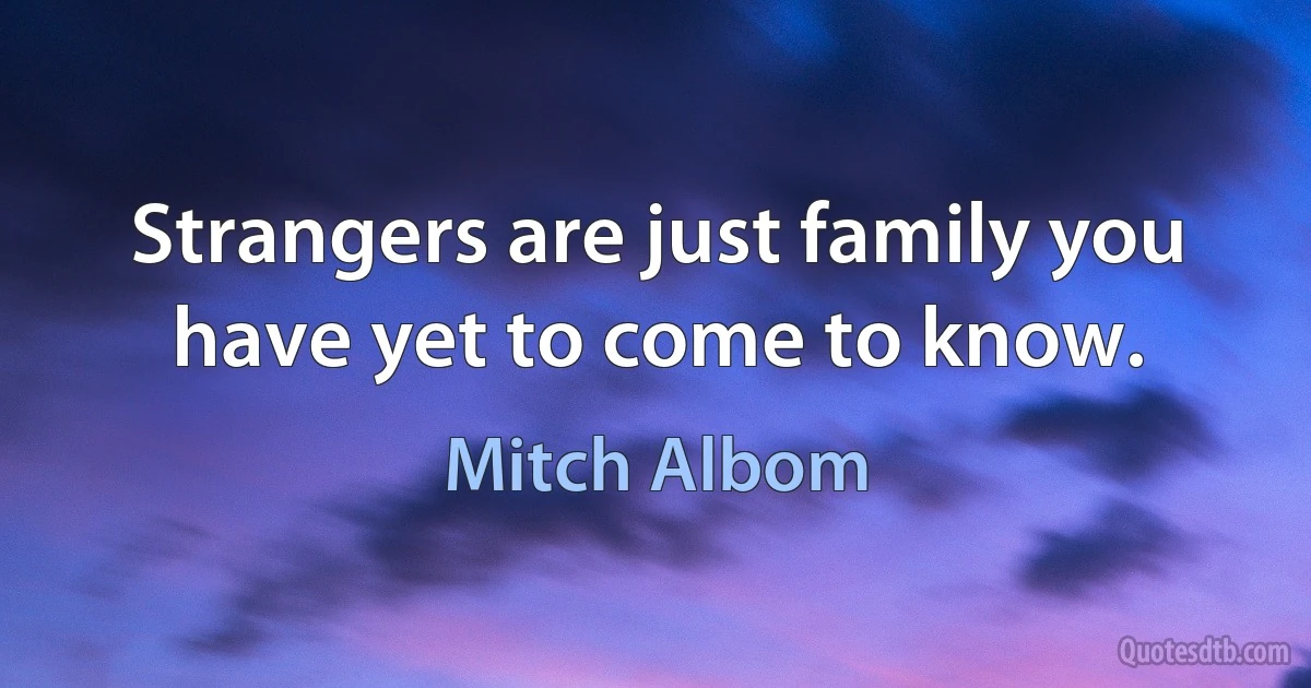 Strangers are just family you have yet to come to know. (Mitch Albom)