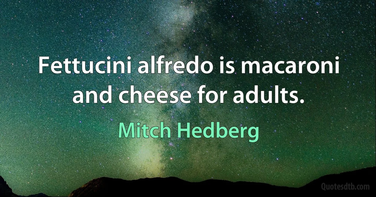 Fettucini alfredo is macaroni and cheese for adults. (Mitch Hedberg)