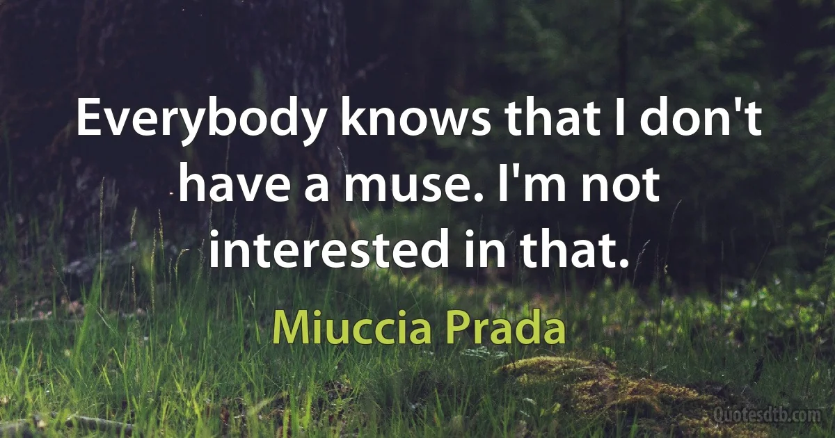 Everybody knows that I don't have a muse. I'm not interested in that. (Miuccia Prada)