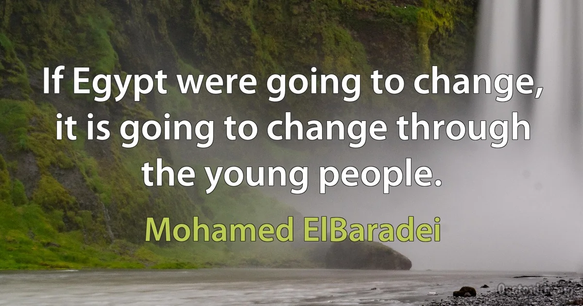 If Egypt were going to change, it is going to change through the young people. (Mohamed ElBaradei)