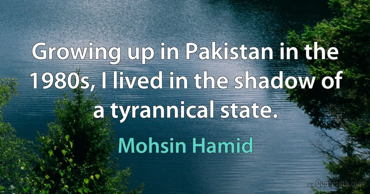 Growing up in Pakistan in the 1980s, I lived in the shadow of a tyrannical state. (Mohsin Hamid)