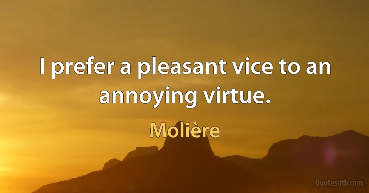 I prefer a pleasant vice to an annoying virtue. (Molière)