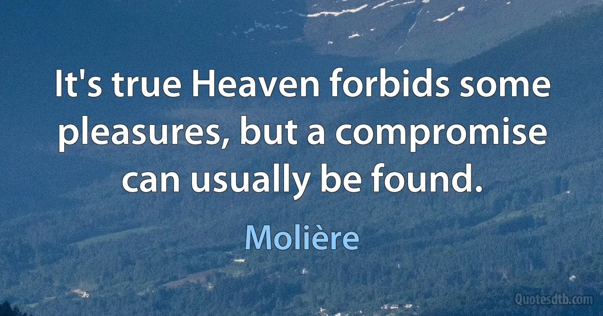 It's true Heaven forbids some pleasures, but a compromise can usually be found. (Molière)