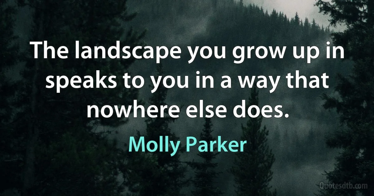 The landscape you grow up in speaks to you in a way that nowhere else does. (Molly Parker)