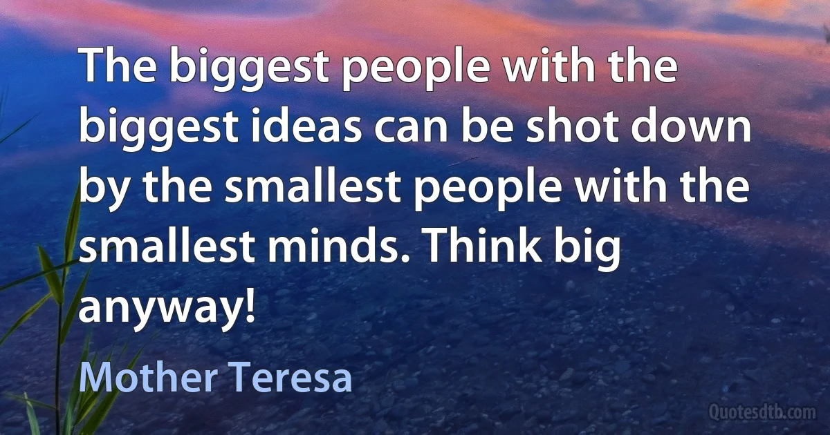 The biggest people with the biggest ideas can be shot down by the smallest people with the smallest minds. Think big anyway! (Mother Teresa)