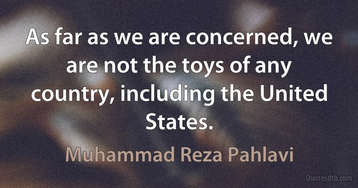 As far as we are concerned, we are not the toys of any country, including the United States. (Muhammad Reza Pahlavi)