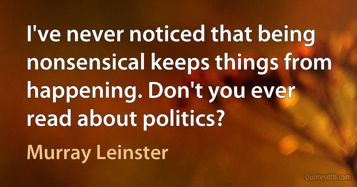 I've never noticed that being nonsensical keeps things from happening. Don't you ever read about politics? (Murray Leinster)