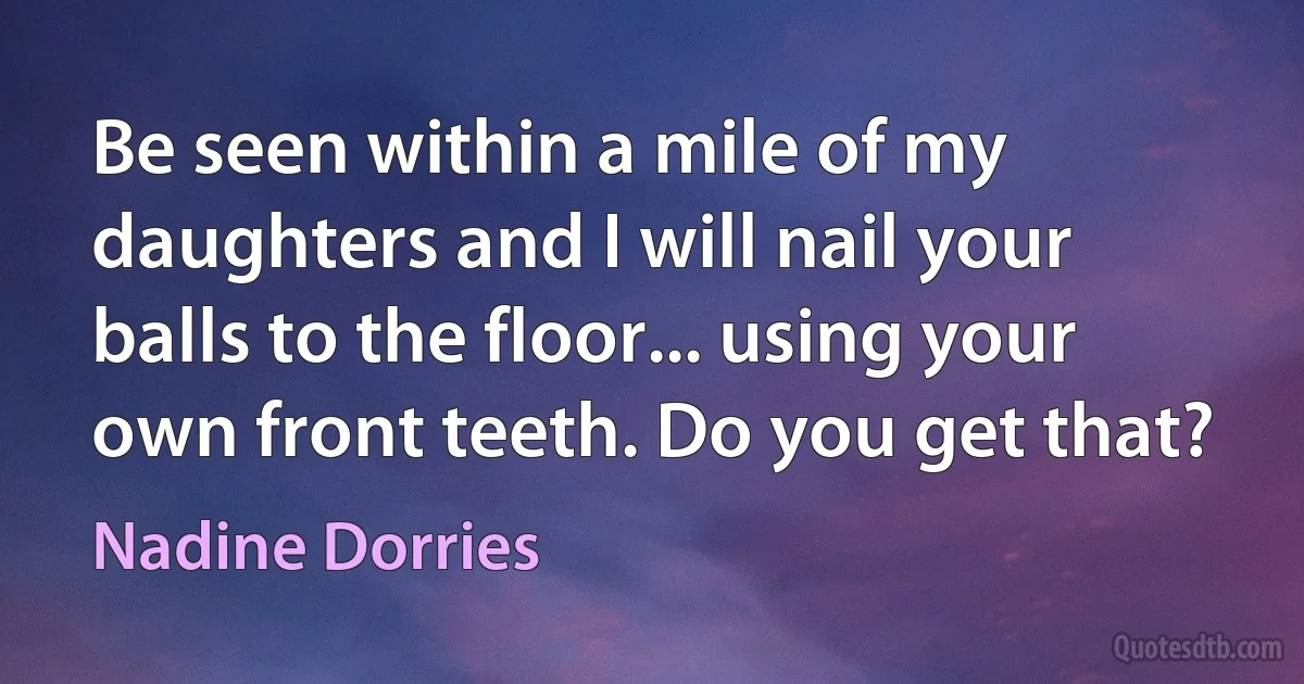 Be seen within a mile of my daughters and I will nail your balls to the floor... using your own front teeth. Do you get that? (Nadine Dorries)