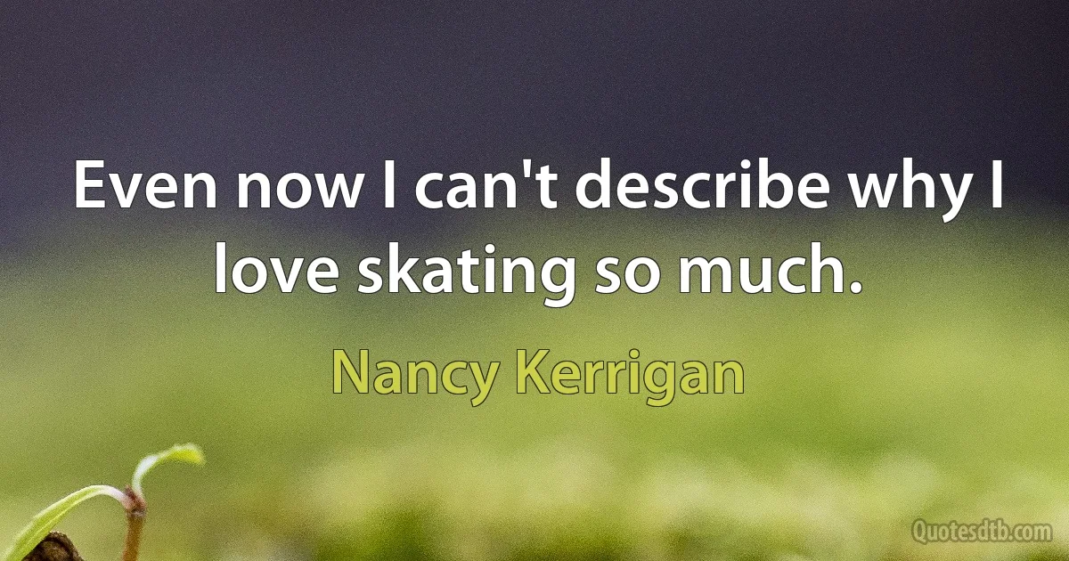 Even now I can't describe why I love skating so much. (Nancy Kerrigan)