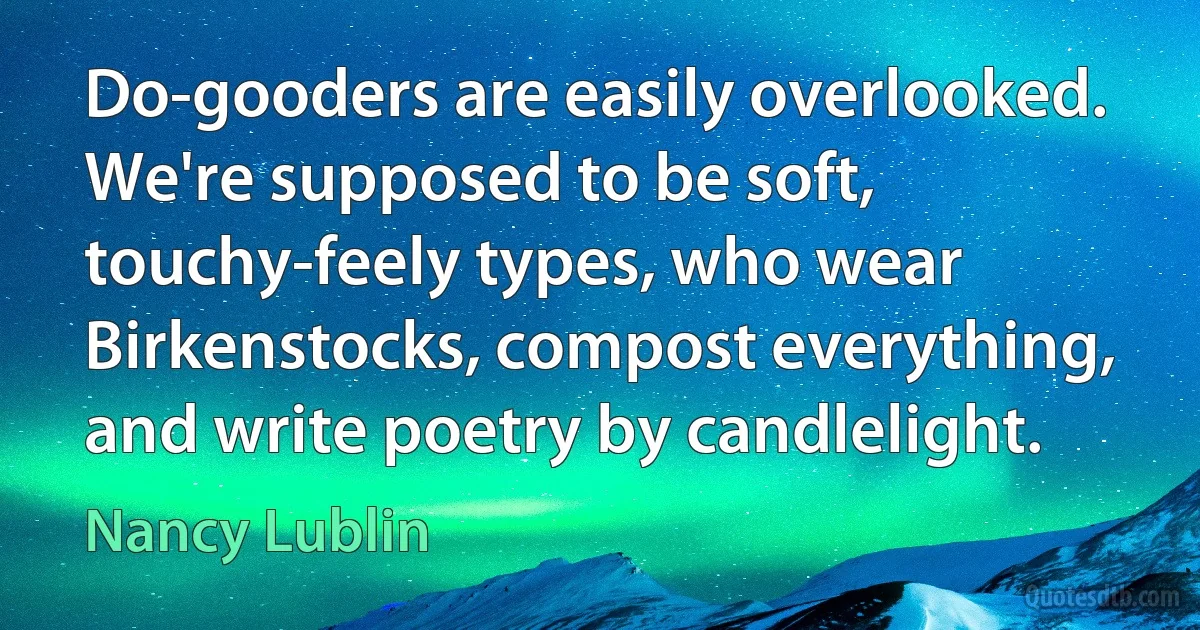 Do-gooders are easily overlooked. We're supposed to be soft, touchy-feely types, who wear Birkenstocks, compost everything, and write poetry by candlelight. (Nancy Lublin)