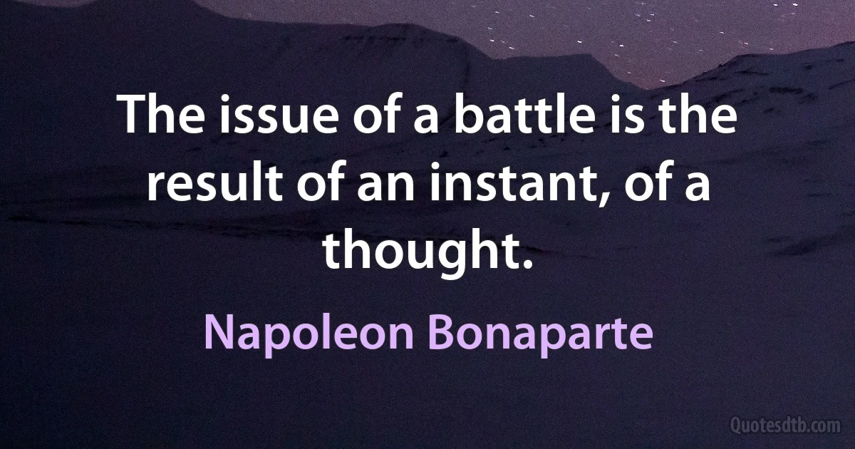 The issue of a battle is the result of an instant, of a thought. (Napoleon Bonaparte)