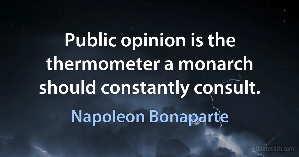 Public opinion is the thermometer a monarch should constantly consult. (Napoleon Bonaparte)