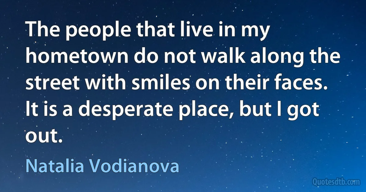 The people that live in my hometown do not walk along the street with smiles on their faces. It is a desperate place, but I got out. (Natalia Vodianova)