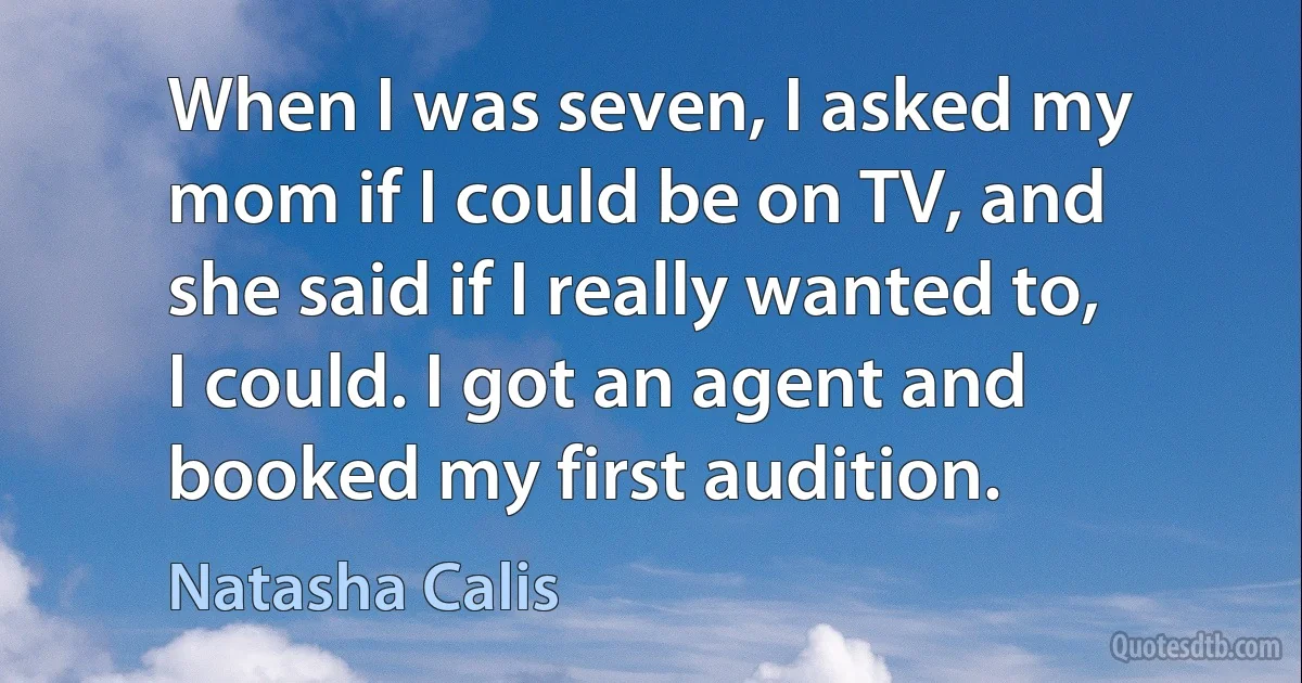 When I was seven, I asked my mom if I could be on TV, and she said if I really wanted to, I could. I got an agent and booked my first audition. (Natasha Calis)