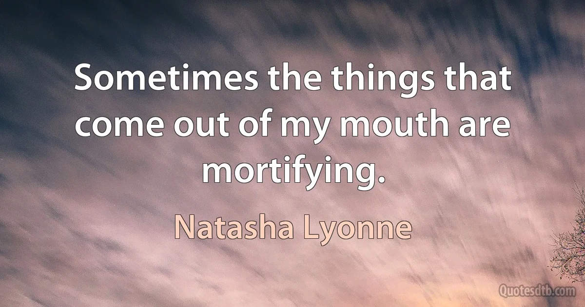 Sometimes the things that come out of my mouth are mortifying. (Natasha Lyonne)