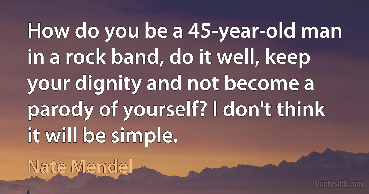 How do you be a 45-year-old man in a rock band, do it well, keep your dignity and not become a parody of yourself? I don't think it will be simple. (Nate Mendel)