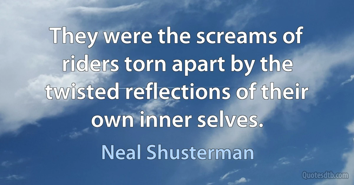 They were the screams of riders torn apart by the twisted reflections of their own inner selves. (Neal Shusterman)