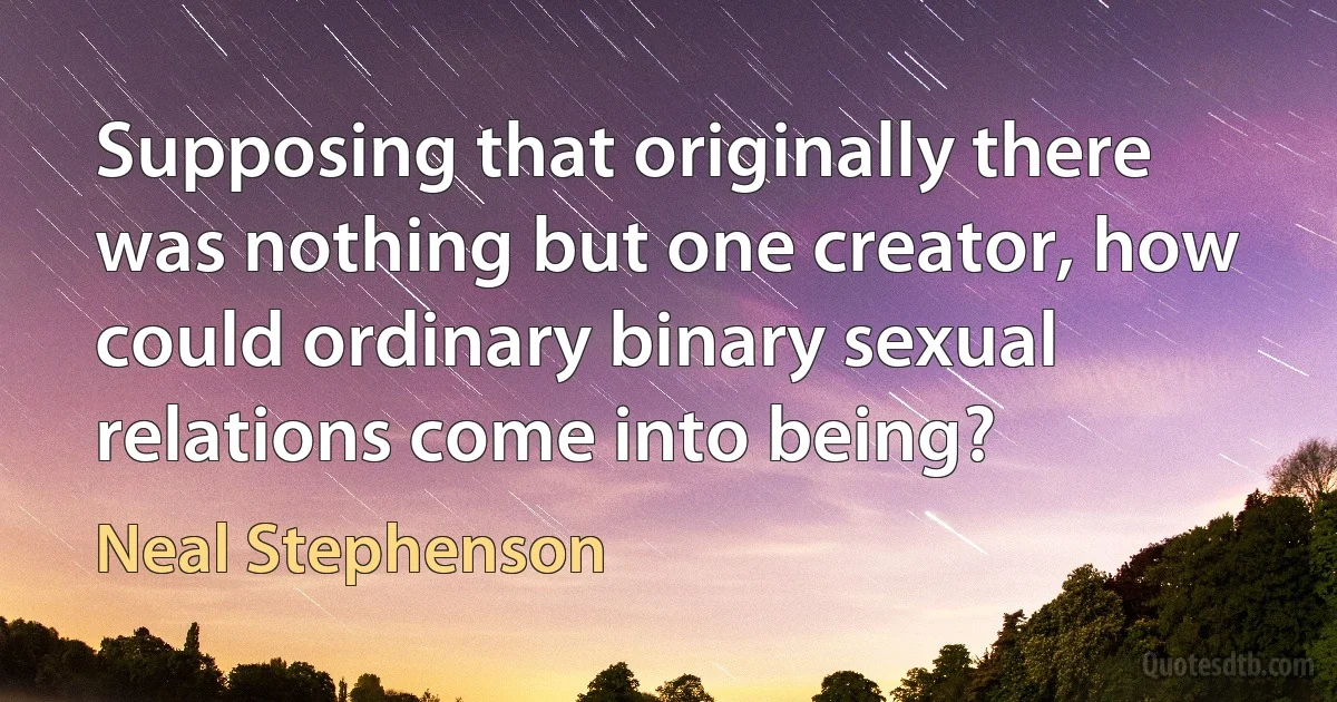 Supposing that originally there was nothing but one creator, how could ordinary binary sexual relations come into being? (Neal Stephenson)