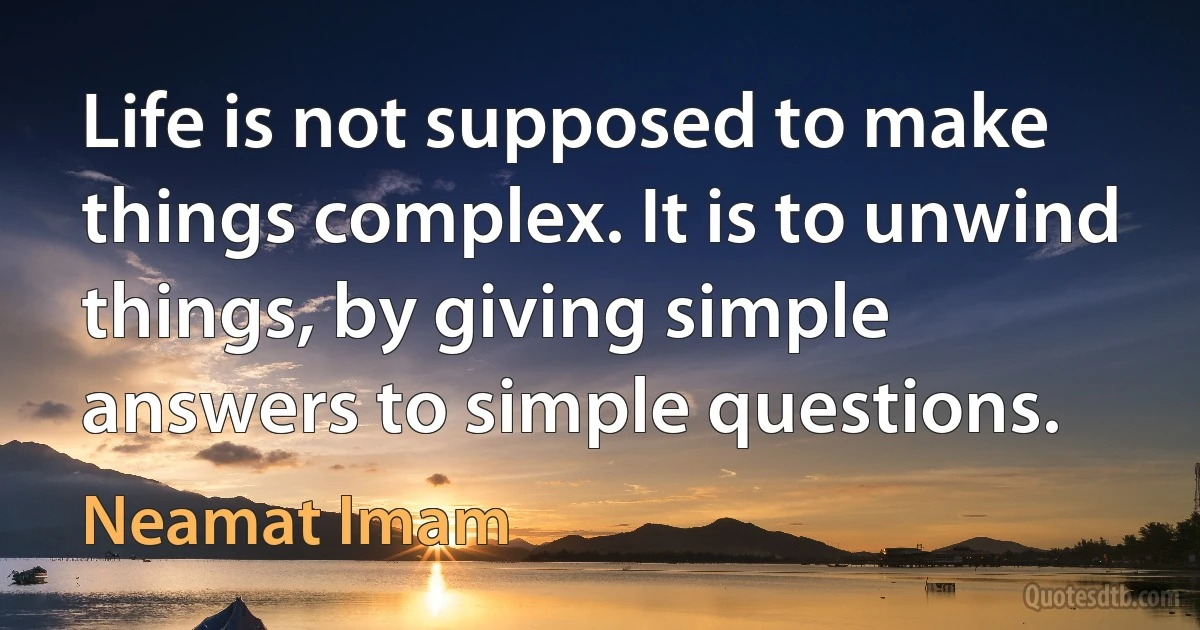 Life is not supposed to make things complex. It is to unwind things, by giving simple answers to simple questions. (Neamat Imam)