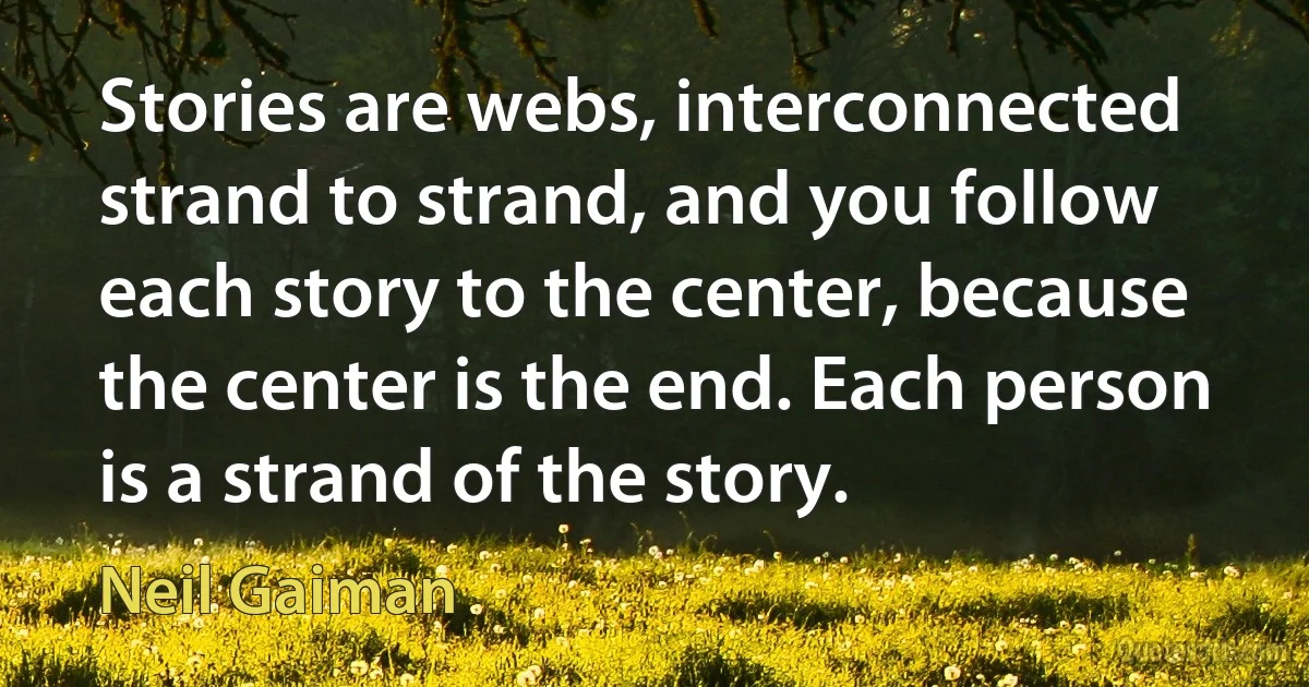 Stories are webs, interconnected strand to strand, and you follow each story to the center, because the center is the end. Each person is a strand of the story. (Neil Gaiman)