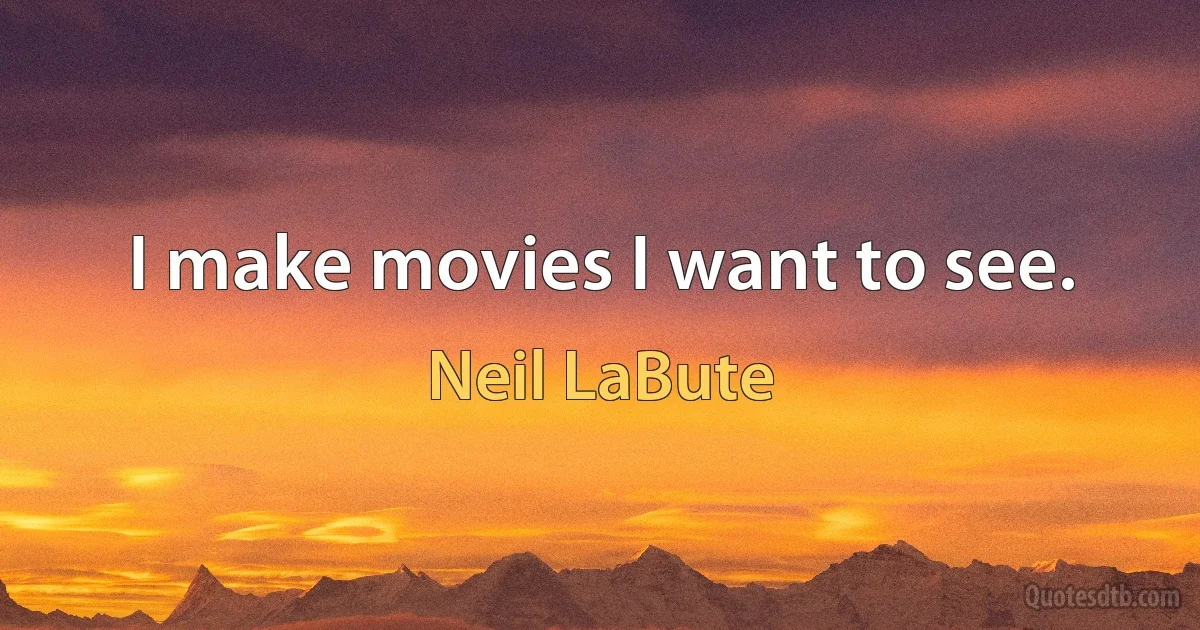 I make movies I want to see. (Neil LaBute)