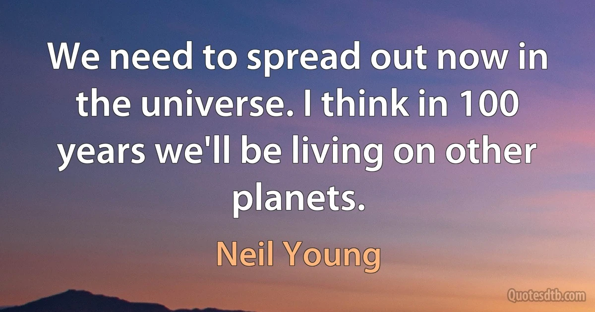 We need to spread out now in the universe. I think in 100 years we'll be living on other planets. (Neil Young)