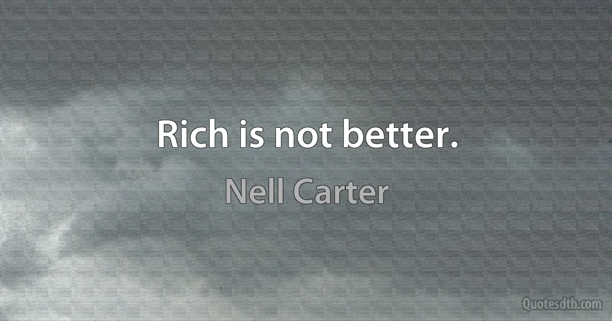 Rich is not better. (Nell Carter)