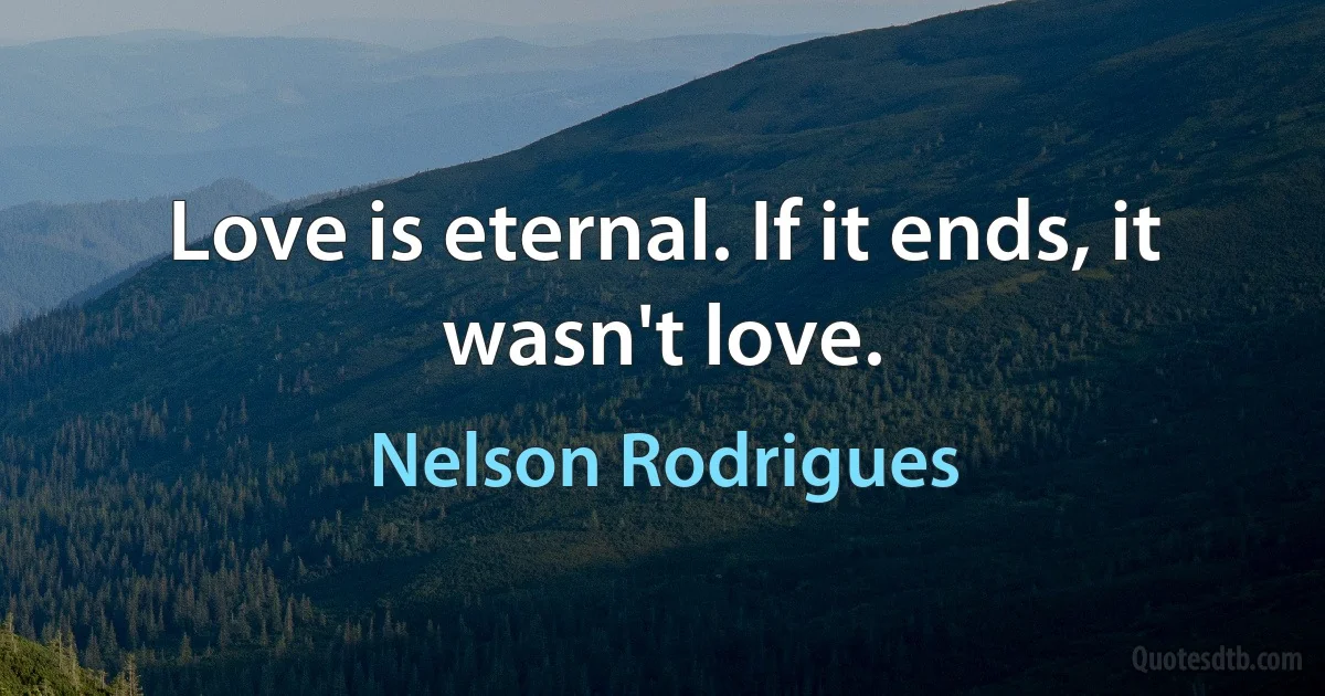 Love is eternal. If it ends, it wasn't love. (Nelson Rodrigues)