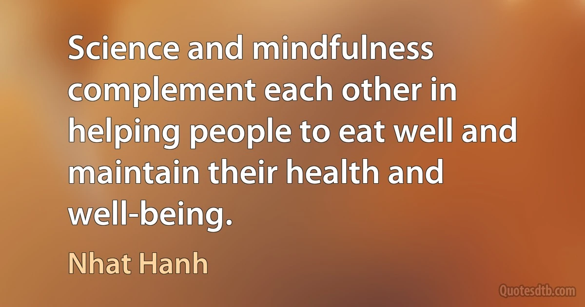 Science and mindfulness complement each other in helping people to eat well and maintain their health and well-being. (Nhat Hanh)