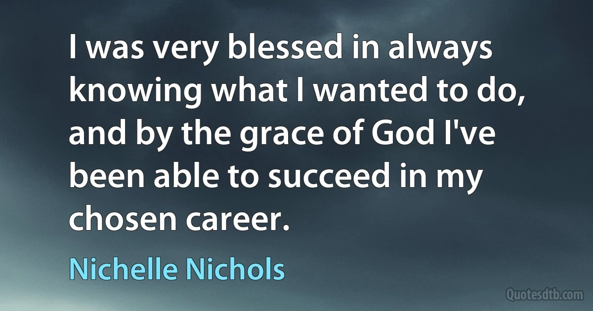 I was very blessed in always knowing what I wanted to do, and by the grace of God I've been able to succeed in my chosen career. (Nichelle Nichols)