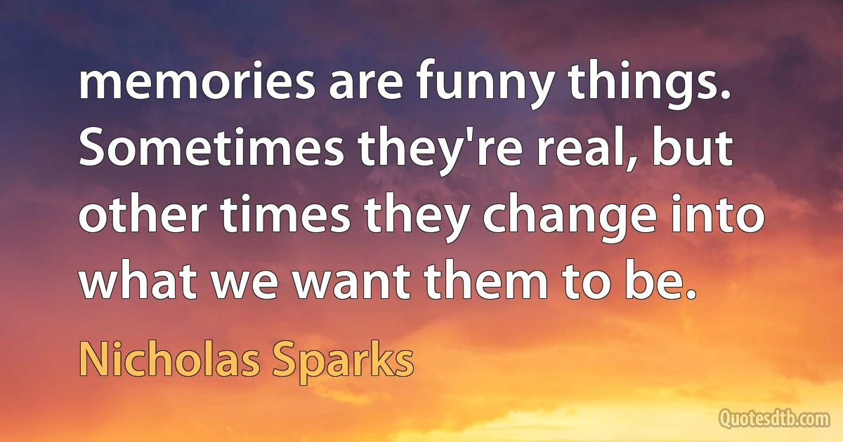 memories are funny things. Sometimes they're real, but other times they change into what we want them to be. (Nicholas Sparks)