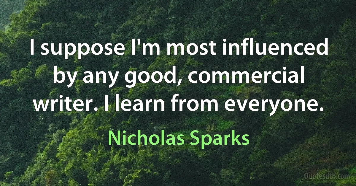 I suppose I'm most influenced by any good, commercial writer. I learn from everyone. (Nicholas Sparks)