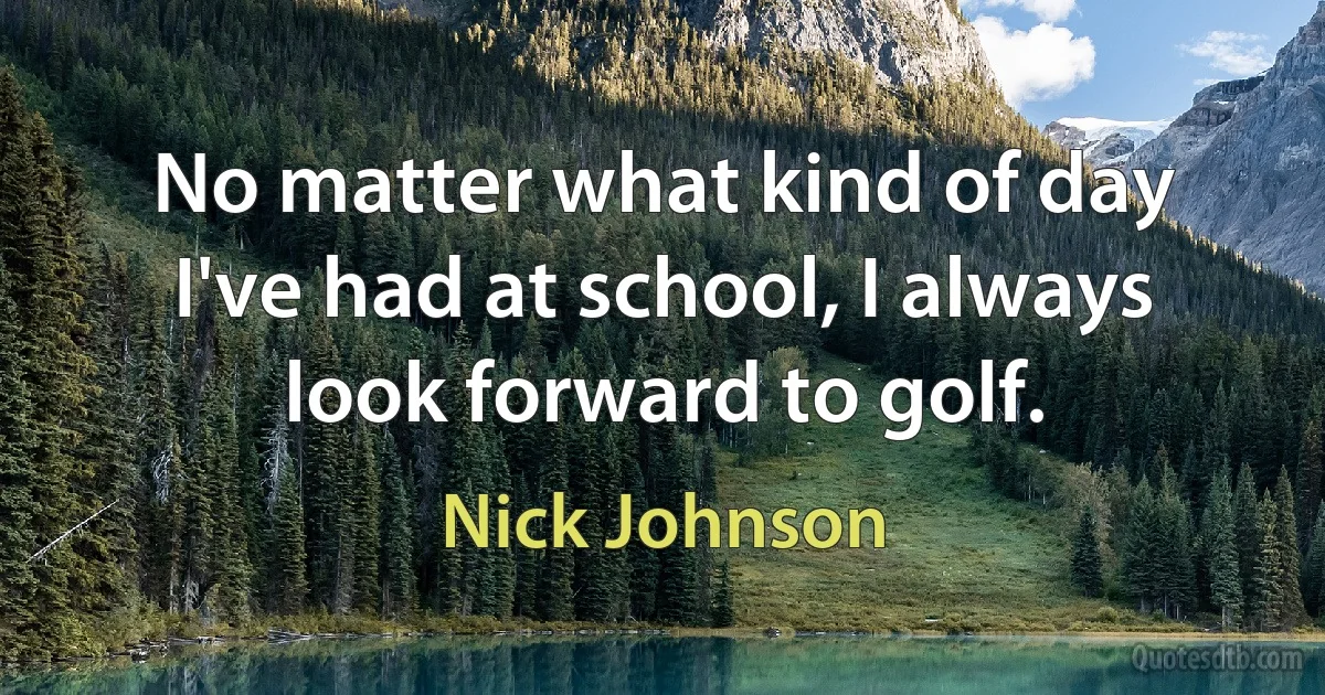 No matter what kind of day I've had at school, I always look forward to golf. (Nick Johnson)