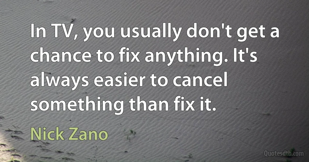 In TV, you usually don't get a chance to fix anything. It's always easier to cancel something than fix it. (Nick Zano)