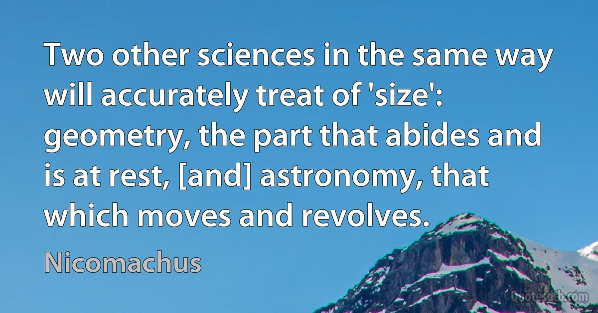 Two other sciences in the same way will accurately treat of 'size': geometry, the part that abides and is at rest, [and] astronomy, that which moves and revolves. (Nicomachus)