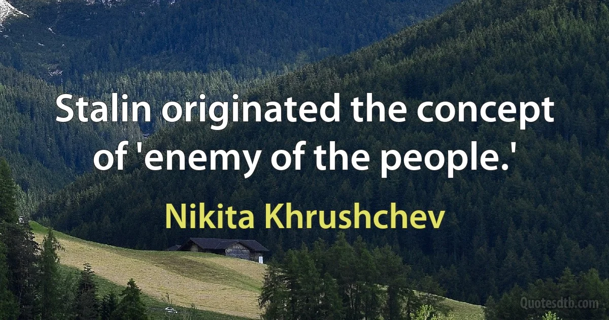 Stalin originated the concept of 'enemy of the people.' (Nikita Khrushchev)