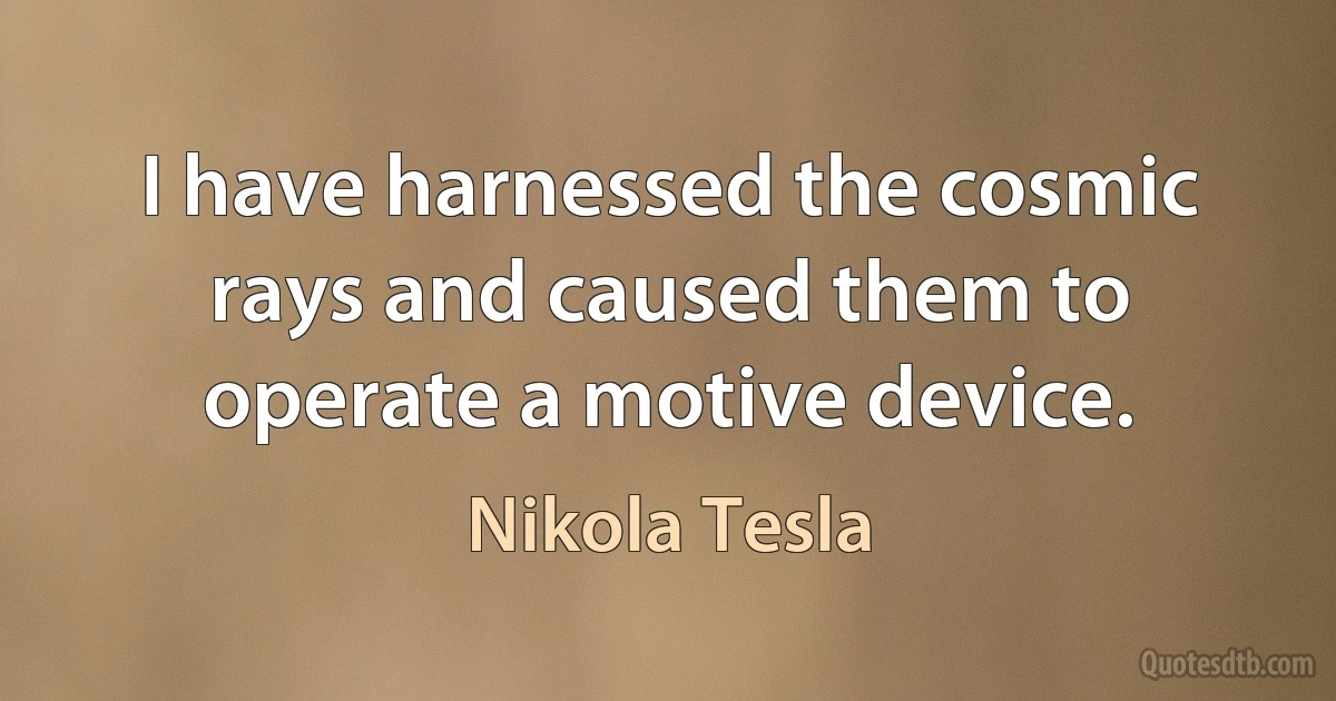 I have harnessed the cosmic rays and caused them to operate a motive device. (Nikola Tesla)