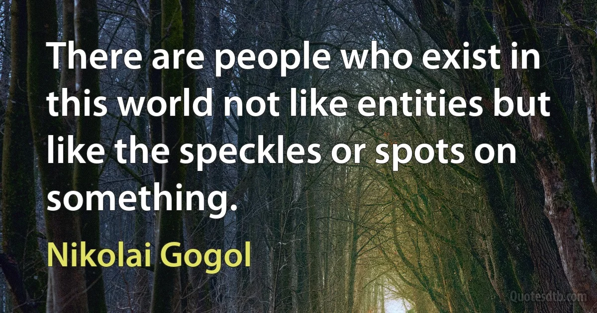 There are people who exist in this world not like entities but like the speckles or spots on something. (Nikolai Gogol)